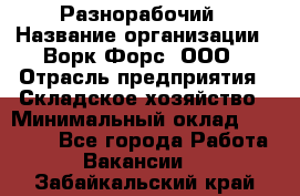 Разнорабочий › Название организации ­ Ворк Форс, ООО › Отрасль предприятия ­ Складское хозяйство › Минимальный оклад ­ 27 000 - Все города Работа » Вакансии   . Забайкальский край